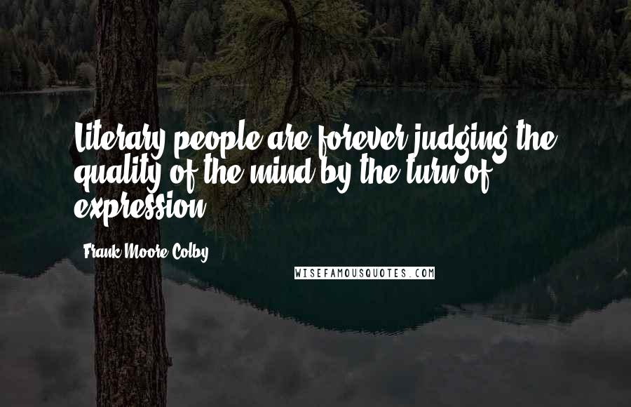 Frank Moore Colby Quotes: Literary people are forever judging the quality of the mind by the turn of expression.