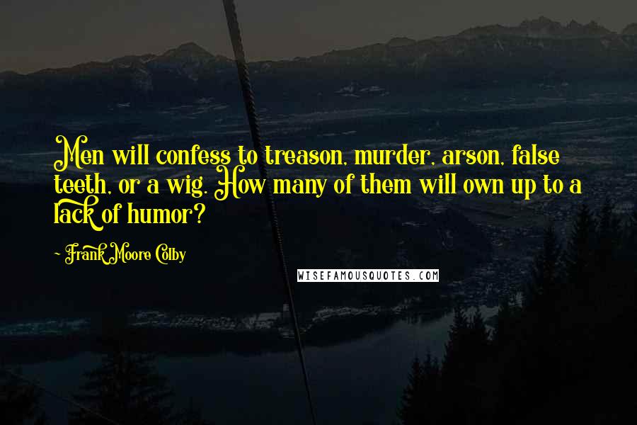 Frank Moore Colby Quotes: Men will confess to treason, murder, arson, false teeth, or a wig. How many of them will own up to a lack of humor?