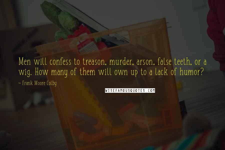 Frank Moore Colby Quotes: Men will confess to treason, murder, arson, false teeth, or a wig. How many of them will own up to a lack of humor?