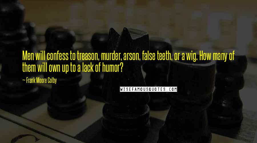 Frank Moore Colby Quotes: Men will confess to treason, murder, arson, false teeth, or a wig. How many of them will own up to a lack of humor?