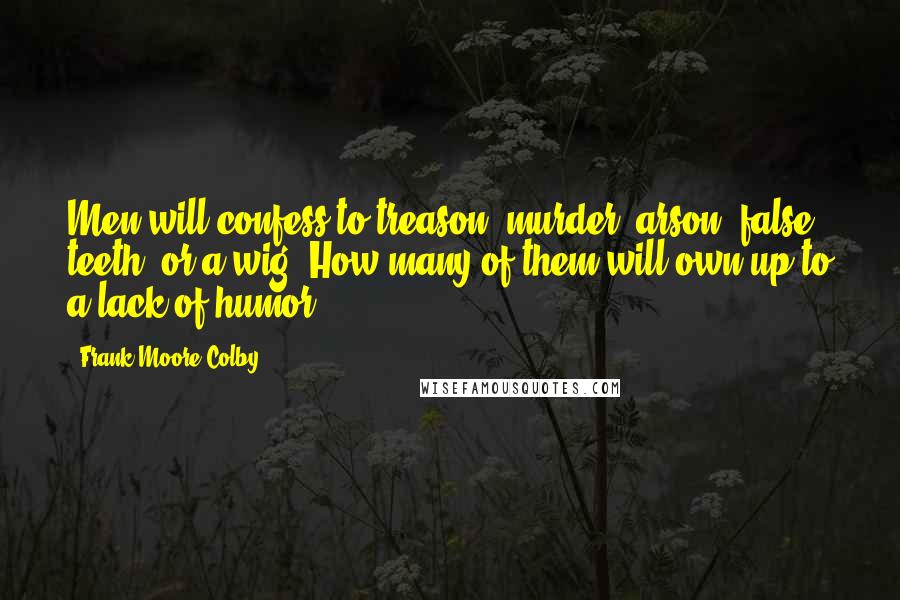 Frank Moore Colby Quotes: Men will confess to treason, murder, arson, false teeth, or a wig. How many of them will own up to a lack of humor?