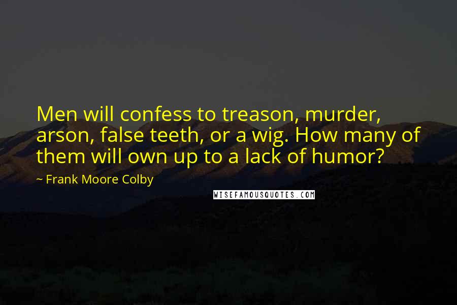 Frank Moore Colby Quotes: Men will confess to treason, murder, arson, false teeth, or a wig. How many of them will own up to a lack of humor?