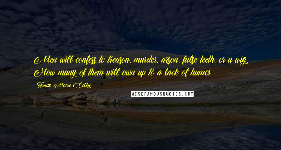 Frank Moore Colby Quotes: Men will confess to treason, murder, arson, false teeth, or a wig. How many of them will own up to a lack of humor?