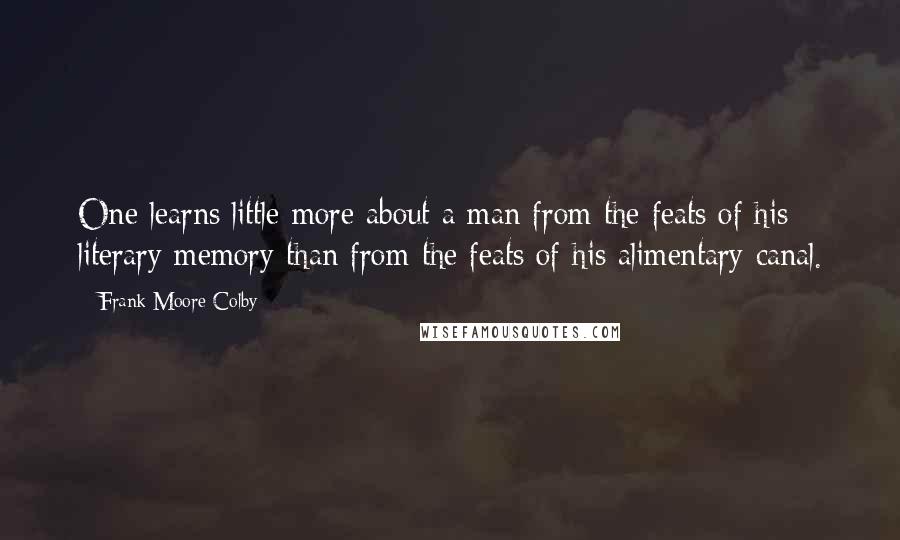 Frank Moore Colby Quotes: One learns little more about a man from the feats of his literary memory than from the feats of his alimentary canal.