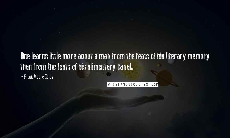 Frank Moore Colby Quotes: One learns little more about a man from the feats of his literary memory than from the feats of his alimentary canal.