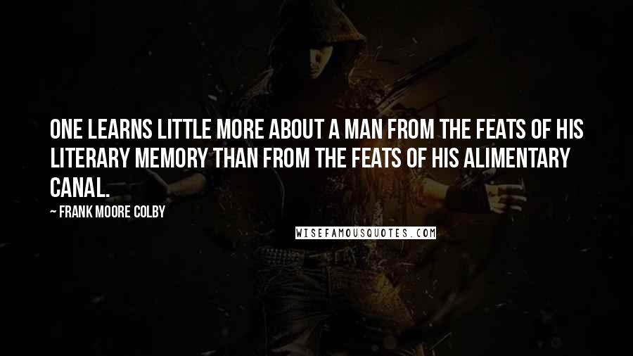 Frank Moore Colby Quotes: One learns little more about a man from the feats of his literary memory than from the feats of his alimentary canal.