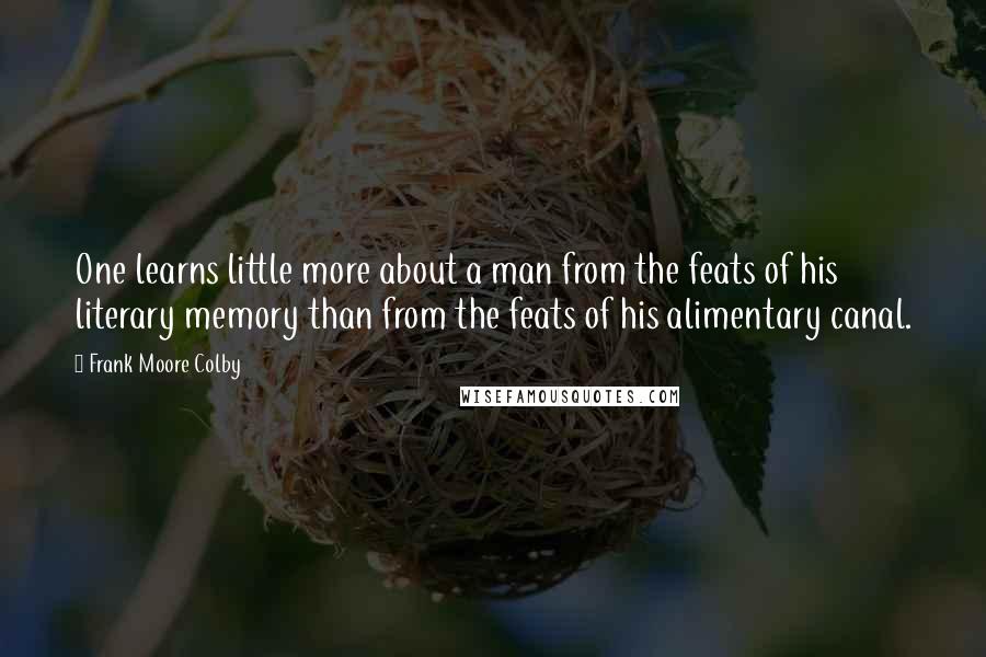 Frank Moore Colby Quotes: One learns little more about a man from the feats of his literary memory than from the feats of his alimentary canal.