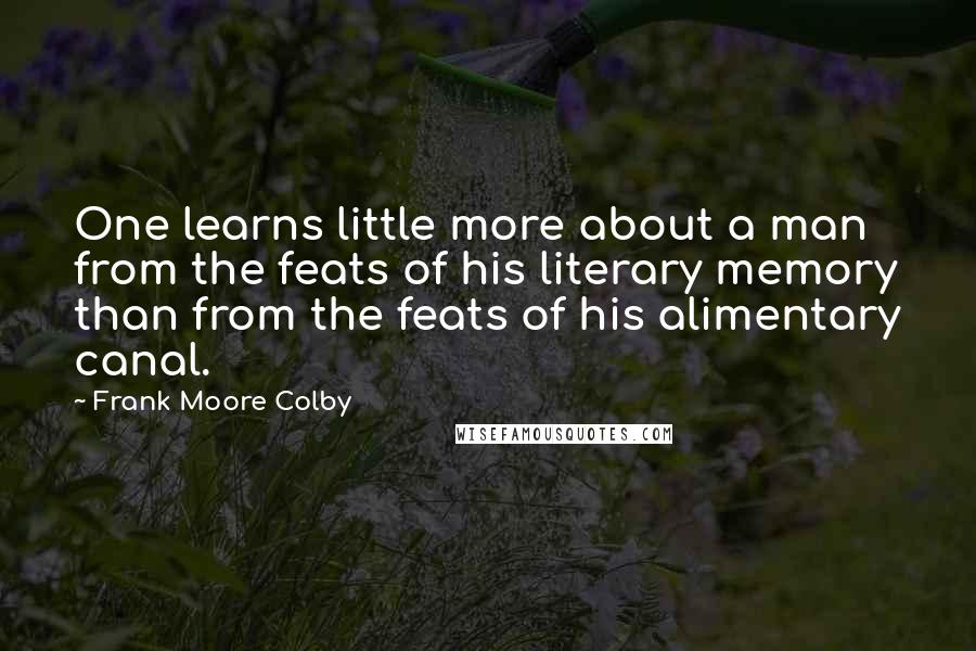 Frank Moore Colby Quotes: One learns little more about a man from the feats of his literary memory than from the feats of his alimentary canal.