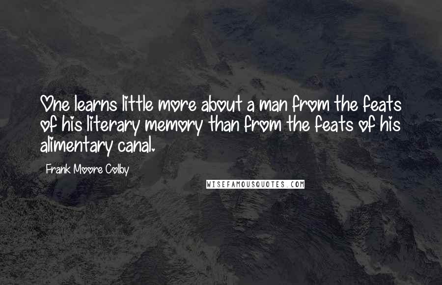 Frank Moore Colby Quotes: One learns little more about a man from the feats of his literary memory than from the feats of his alimentary canal.