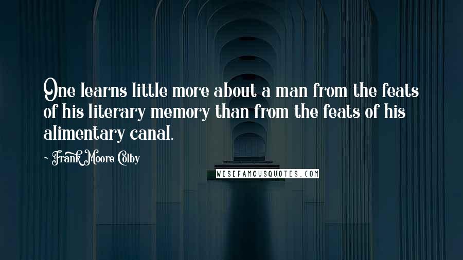 Frank Moore Colby Quotes: One learns little more about a man from the feats of his literary memory than from the feats of his alimentary canal.