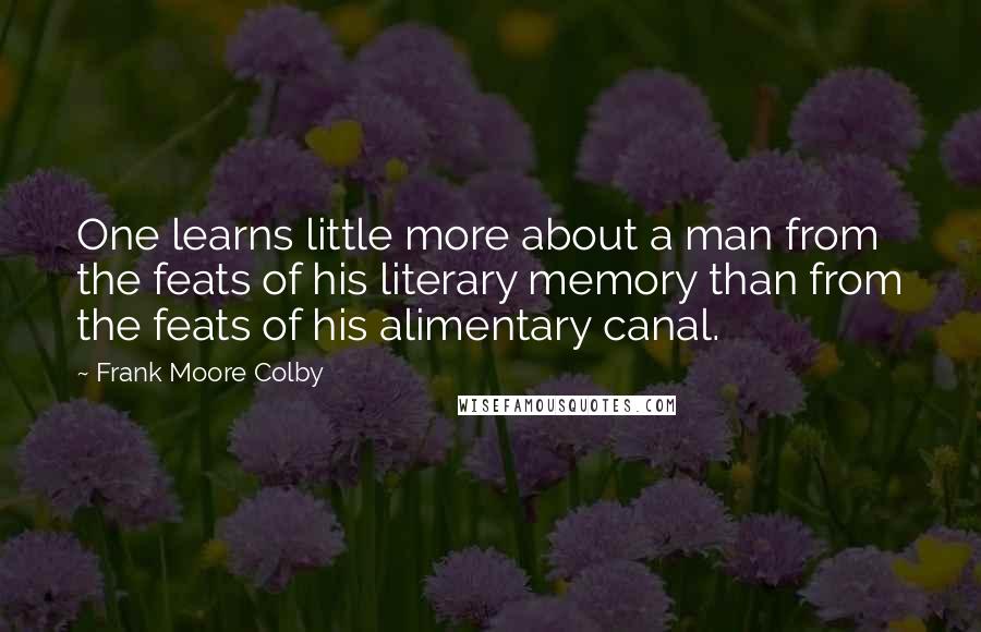 Frank Moore Colby Quotes: One learns little more about a man from the feats of his literary memory than from the feats of his alimentary canal.