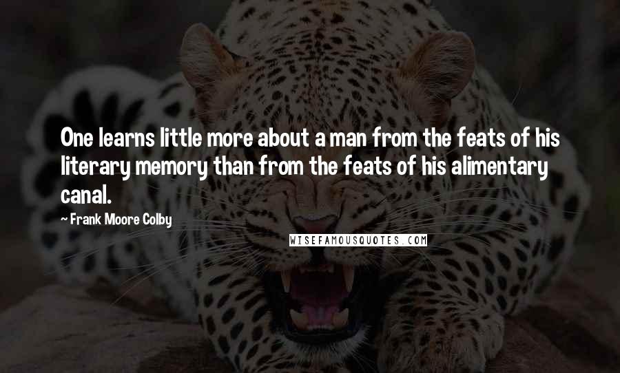 Frank Moore Colby Quotes: One learns little more about a man from the feats of his literary memory than from the feats of his alimentary canal.