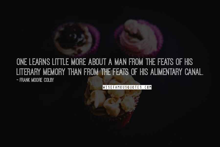 Frank Moore Colby Quotes: One learns little more about a man from the feats of his literary memory than from the feats of his alimentary canal.