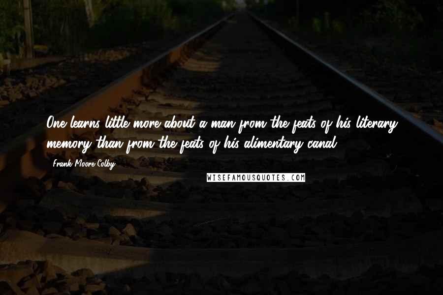 Frank Moore Colby Quotes: One learns little more about a man from the feats of his literary memory than from the feats of his alimentary canal.