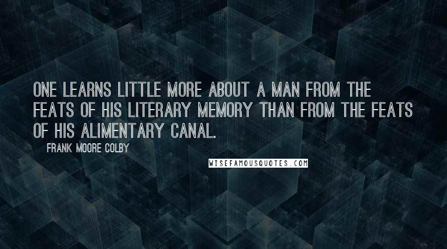 Frank Moore Colby Quotes: One learns little more about a man from the feats of his literary memory than from the feats of his alimentary canal.