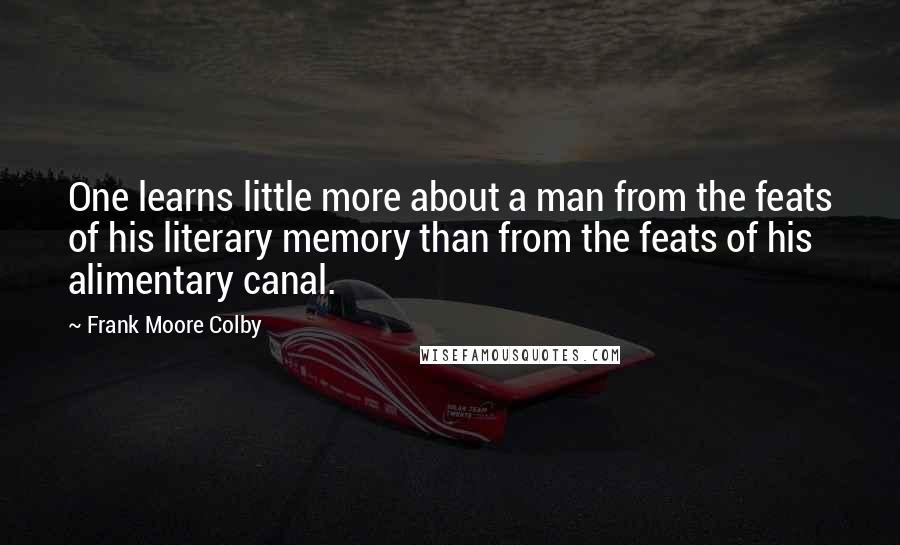 Frank Moore Colby Quotes: One learns little more about a man from the feats of his literary memory than from the feats of his alimentary canal.