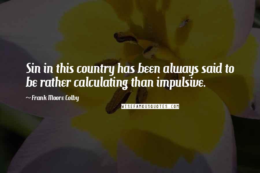 Frank Moore Colby Quotes: Sin in this country has been always said to be rather calculating than impulsive.