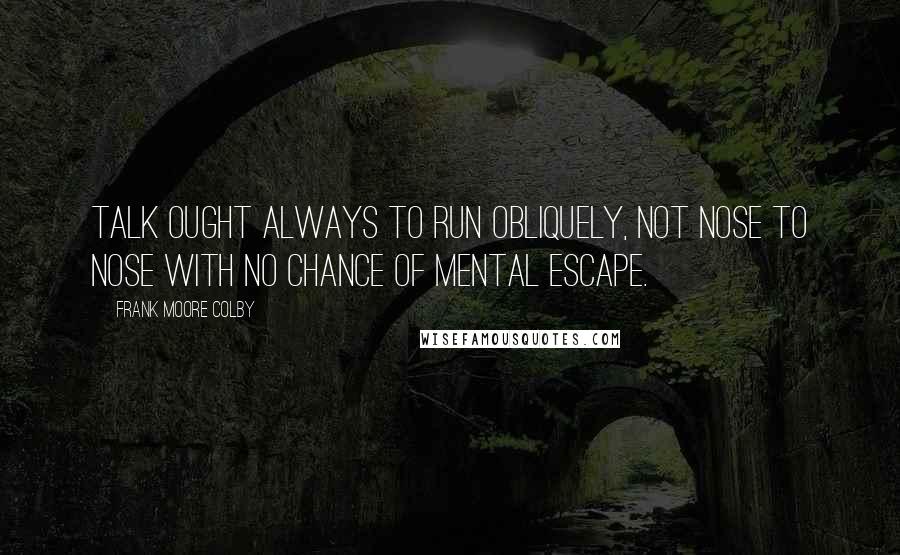 Frank Moore Colby Quotes: Talk ought always to run obliquely, not nose to nose with no chance of mental escape.