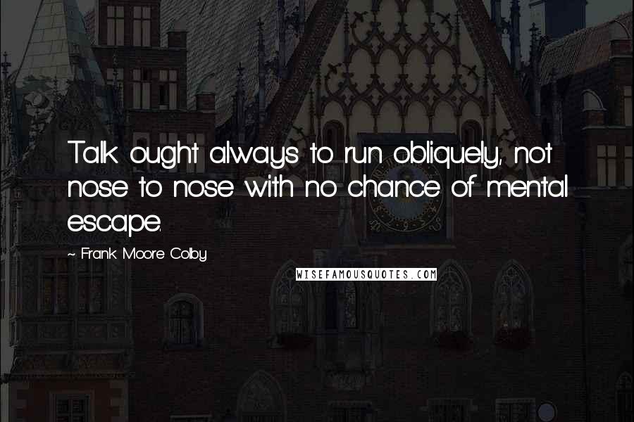 Frank Moore Colby Quotes: Talk ought always to run obliquely, not nose to nose with no chance of mental escape.