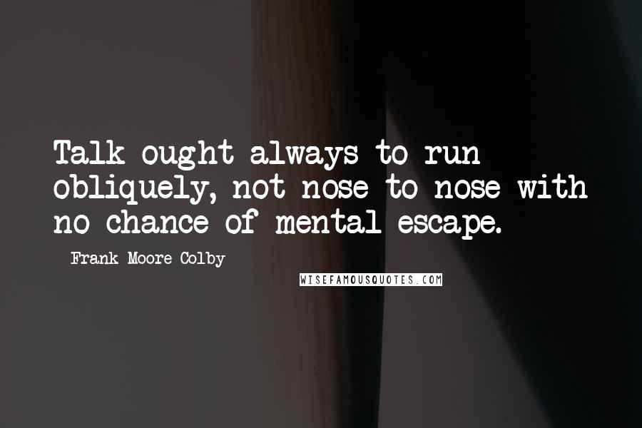Frank Moore Colby Quotes: Talk ought always to run obliquely, not nose to nose with no chance of mental escape.
