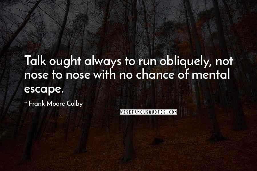 Frank Moore Colby Quotes: Talk ought always to run obliquely, not nose to nose with no chance of mental escape.