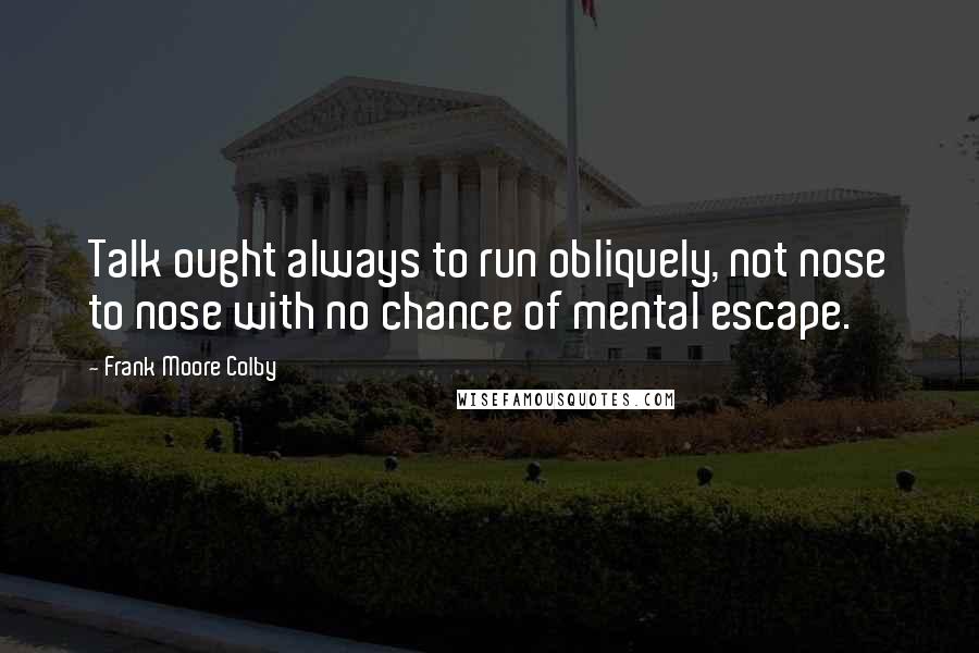 Frank Moore Colby Quotes: Talk ought always to run obliquely, not nose to nose with no chance of mental escape.