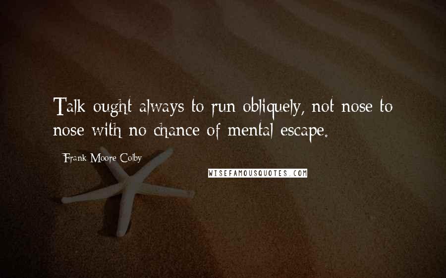 Frank Moore Colby Quotes: Talk ought always to run obliquely, not nose to nose with no chance of mental escape.