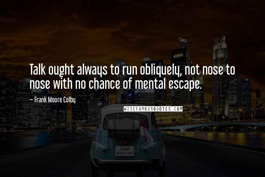 Frank Moore Colby Quotes: Talk ought always to run obliquely, not nose to nose with no chance of mental escape.