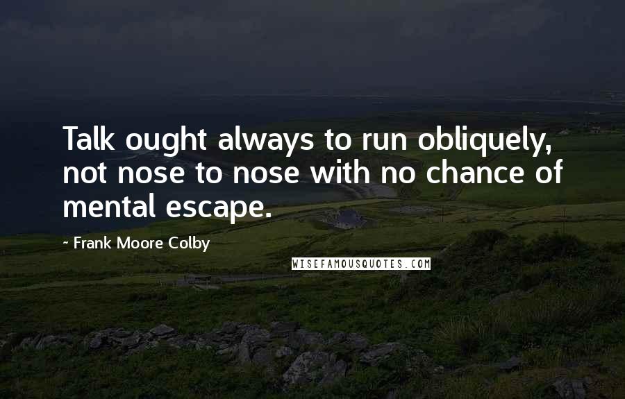 Frank Moore Colby Quotes: Talk ought always to run obliquely, not nose to nose with no chance of mental escape.