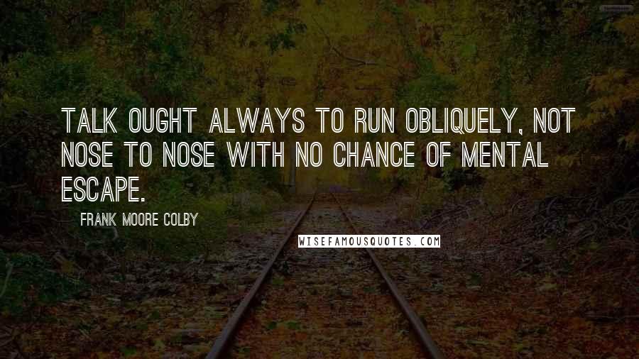 Frank Moore Colby Quotes: Talk ought always to run obliquely, not nose to nose with no chance of mental escape.