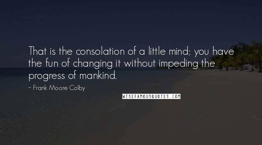 Frank Moore Colby Quotes: That is the consolation of a little mind; you have the fun of changing it without impeding the progress of mankind.