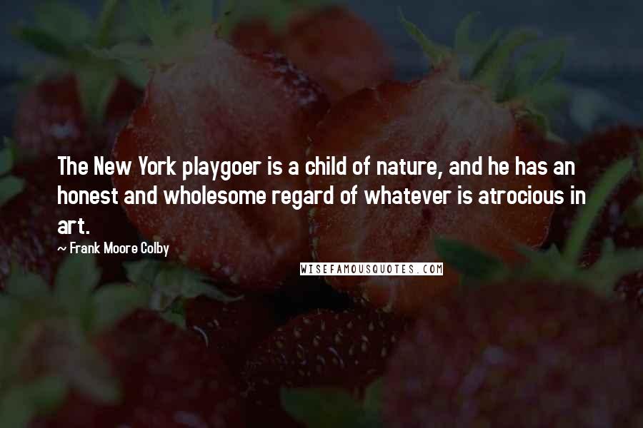 Frank Moore Colby Quotes: The New York playgoer is a child of nature, and he has an honest and wholesome regard of whatever is atrocious in art.