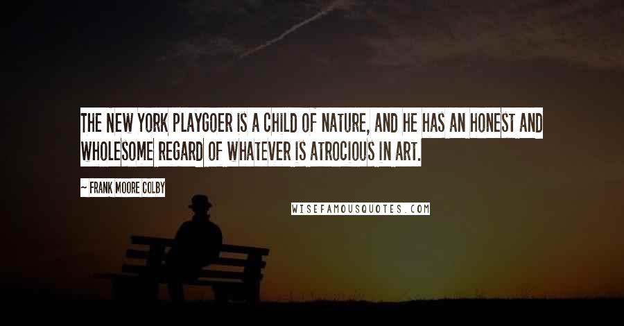 Frank Moore Colby Quotes: The New York playgoer is a child of nature, and he has an honest and wholesome regard of whatever is atrocious in art.