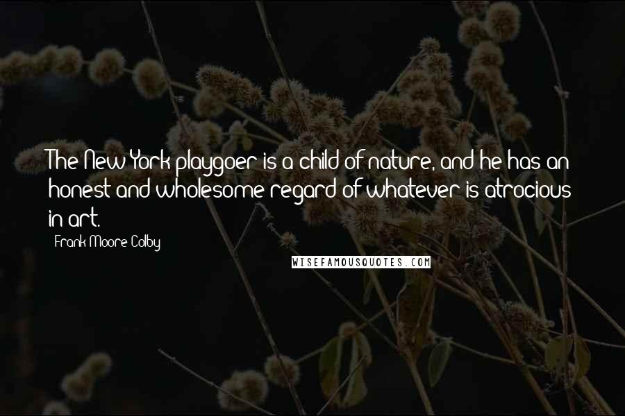 Frank Moore Colby Quotes: The New York playgoer is a child of nature, and he has an honest and wholesome regard of whatever is atrocious in art.