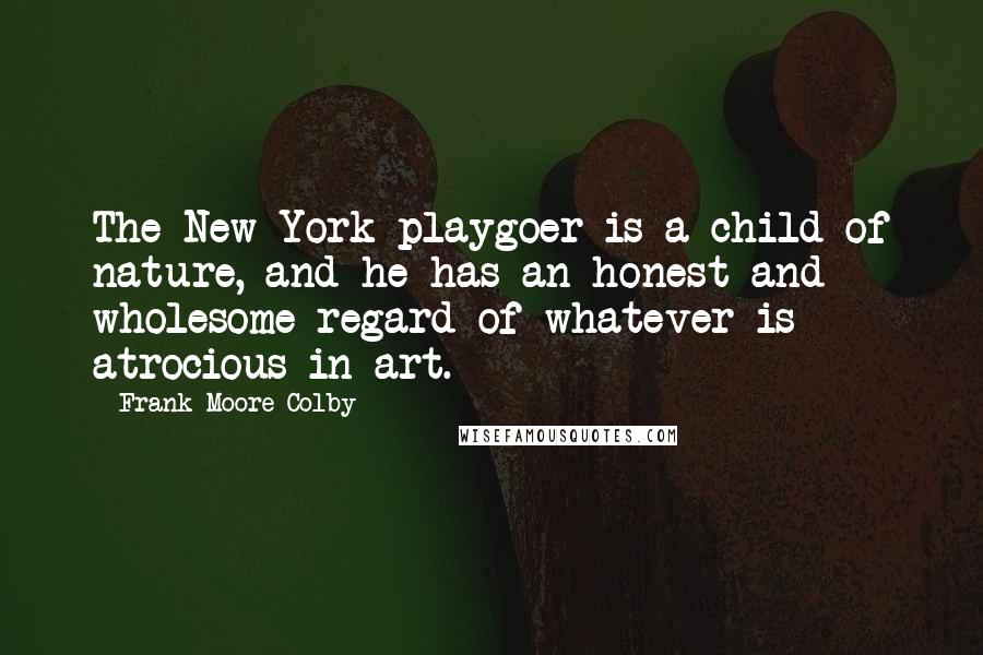 Frank Moore Colby Quotes: The New York playgoer is a child of nature, and he has an honest and wholesome regard of whatever is atrocious in art.