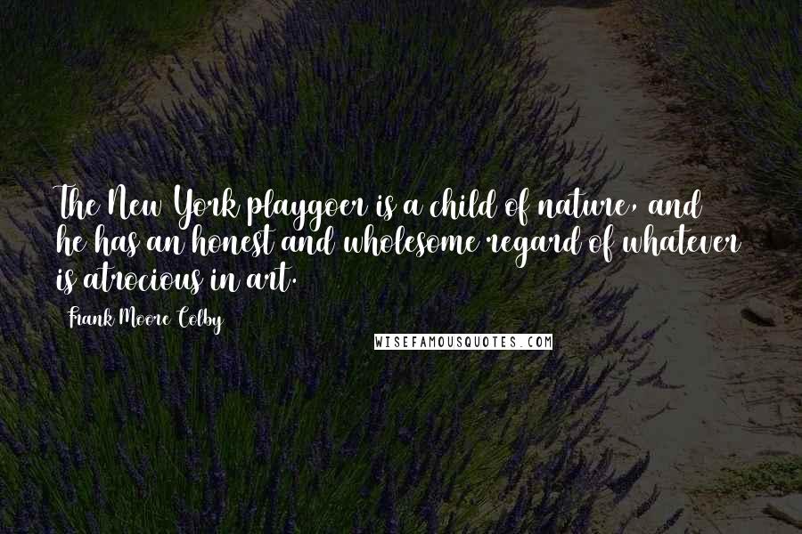 Frank Moore Colby Quotes: The New York playgoer is a child of nature, and he has an honest and wholesome regard of whatever is atrocious in art.