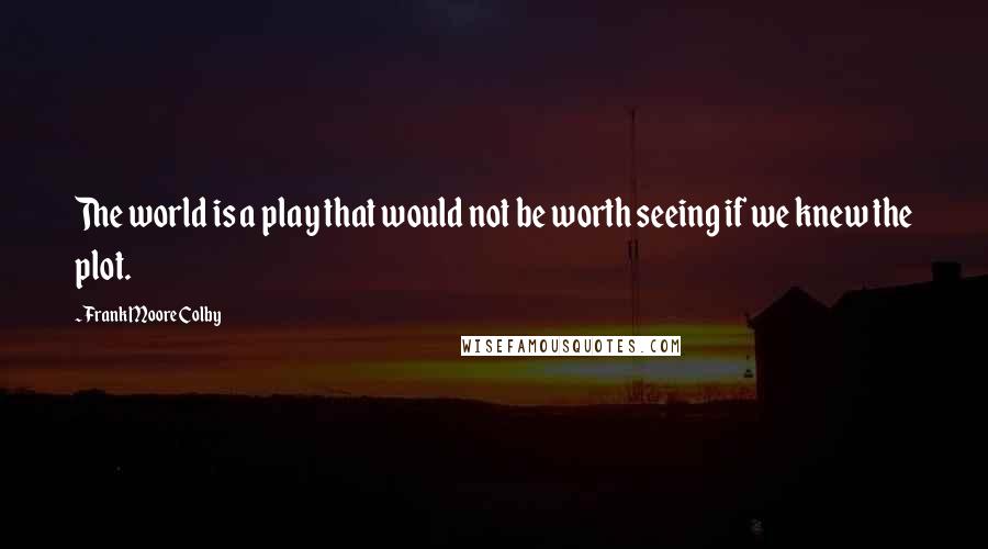 Frank Moore Colby Quotes: The world is a play that would not be worth seeing if we knew the plot.