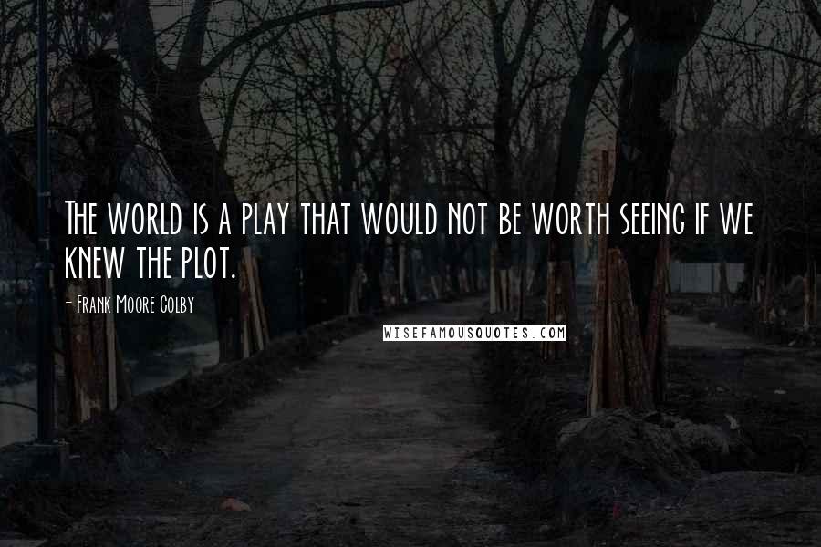 Frank Moore Colby Quotes: The world is a play that would not be worth seeing if we knew the plot.