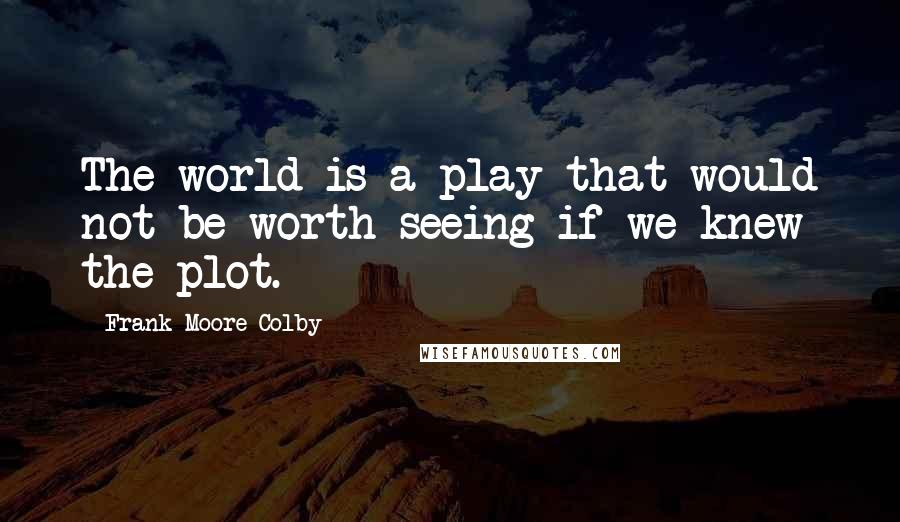 Frank Moore Colby Quotes: The world is a play that would not be worth seeing if we knew the plot.