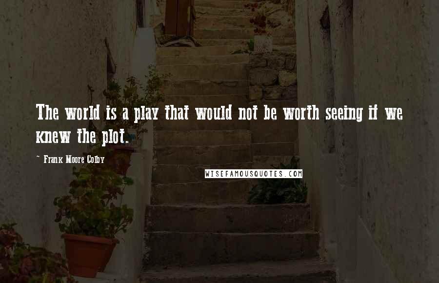 Frank Moore Colby Quotes: The world is a play that would not be worth seeing if we knew the plot.