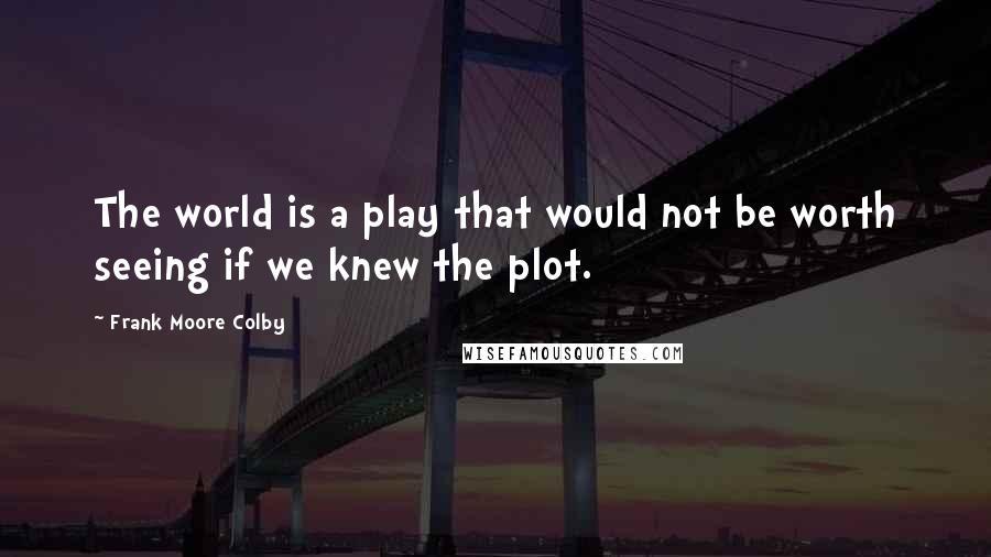 Frank Moore Colby Quotes: The world is a play that would not be worth seeing if we knew the plot.