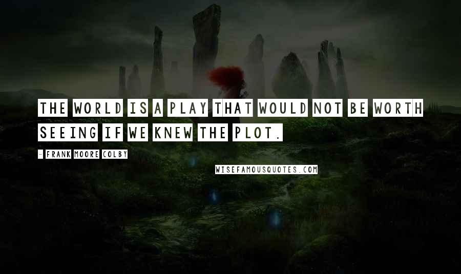 Frank Moore Colby Quotes: The world is a play that would not be worth seeing if we knew the plot.