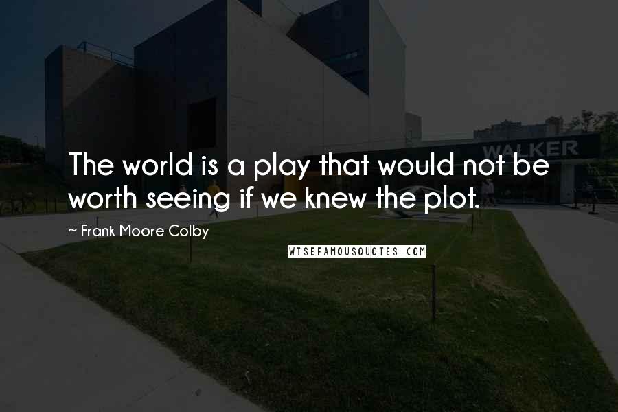 Frank Moore Colby Quotes: The world is a play that would not be worth seeing if we knew the plot.