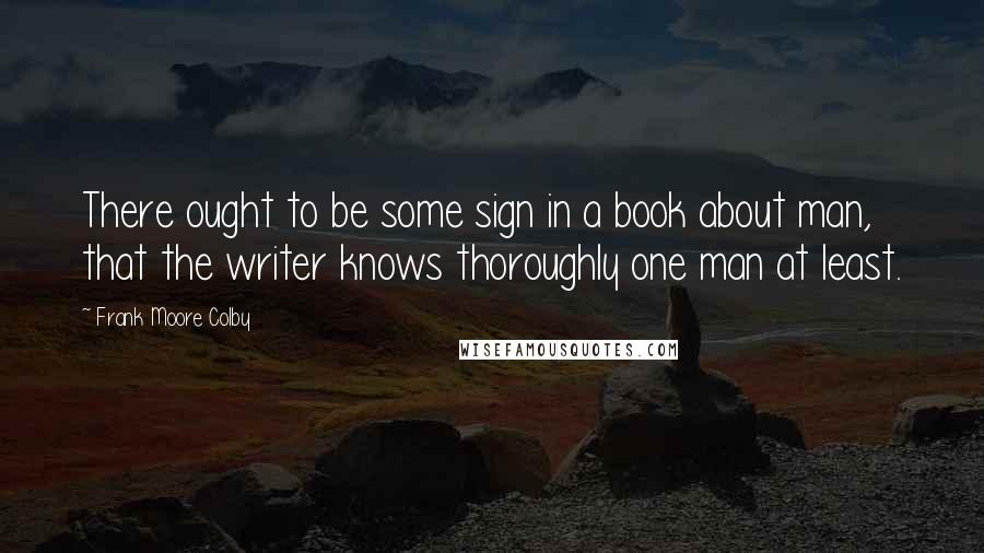 Frank Moore Colby Quotes: There ought to be some sign in a book about man, that the writer knows thoroughly one man at least.