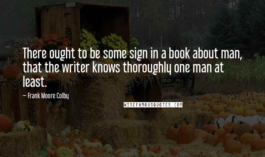 Frank Moore Colby Quotes: There ought to be some sign in a book about man, that the writer knows thoroughly one man at least.