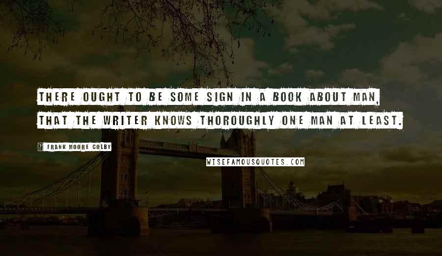 Frank Moore Colby Quotes: There ought to be some sign in a book about man, that the writer knows thoroughly one man at least.