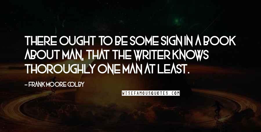 Frank Moore Colby Quotes: There ought to be some sign in a book about man, that the writer knows thoroughly one man at least.