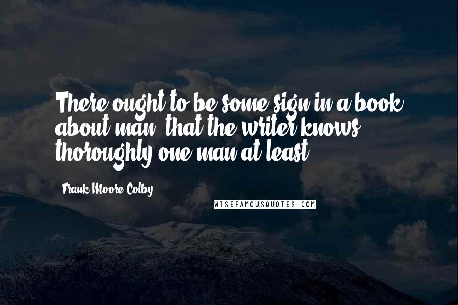 Frank Moore Colby Quotes: There ought to be some sign in a book about man, that the writer knows thoroughly one man at least.