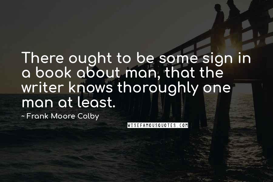 Frank Moore Colby Quotes: There ought to be some sign in a book about man, that the writer knows thoroughly one man at least.