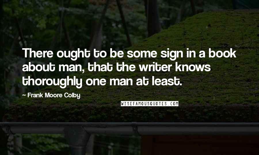 Frank Moore Colby Quotes: There ought to be some sign in a book about man, that the writer knows thoroughly one man at least.